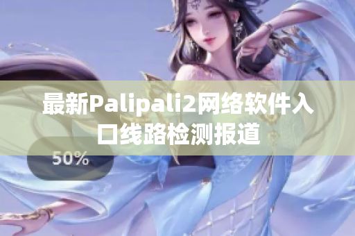 最新Palipali2网络软件入口线路检测报道