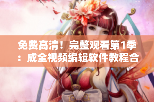 免费高清！完整观看第1季：成全视频编辑软件教程合集