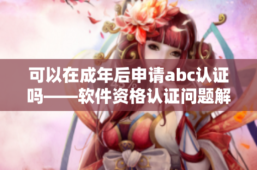 可以在成年后申请abc认证吗——软件资格认证问题解析
