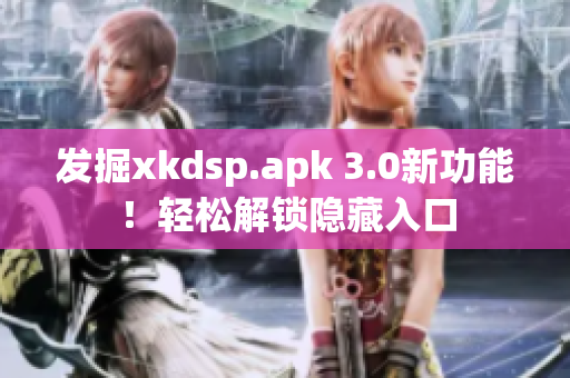 发掘xkdsp.apk 3.0新功能！轻松解锁隐藏入口