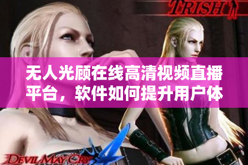 无人光顾在线高清视频直播平台，软件如何提升用户体验？