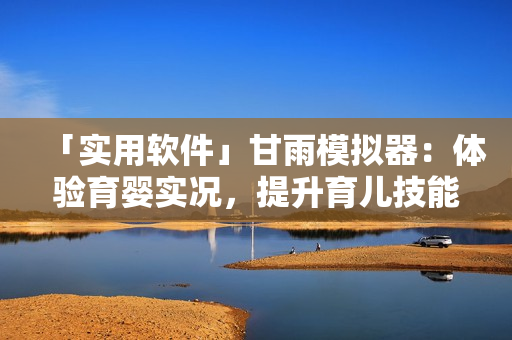「实用软件」甘雨模拟器：体验育婴实况，提升育儿技能