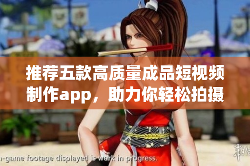 推荐五款高质量成品短视频制作app，助力你轻松拍摄漂亮视频！