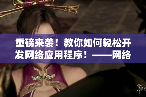 重磅来袭！教你如何轻松开发网络应用程序！——网络软件开发技巧汇总