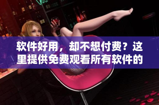 软件好用，却不想付费？这里提供免费观看所有软件的噼里啪啦大全