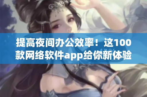 提高夜间办公效率！这100款网络软件app给你新体验