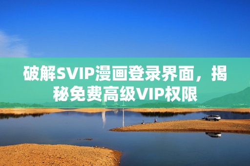 破解SVIP漫画登录界面，揭秘免费高级VIP权限