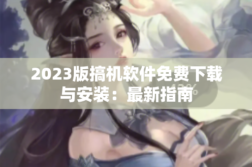 2023版搞机软件免费下载与安装：最新指南