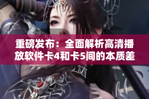 重磅发布：全面解析高清播放软件卡4和卡5间的本质差别！