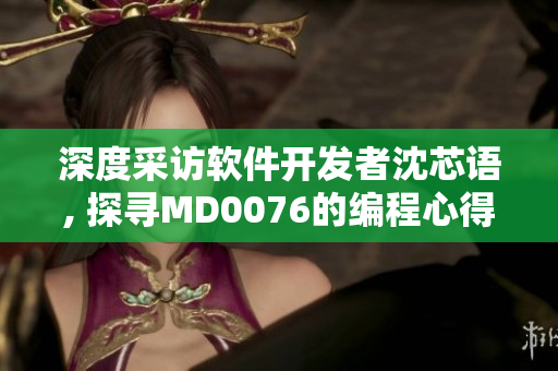 深度采访软件开发者沈芯语, 探寻MD0076的编程心得