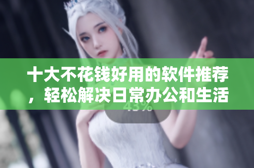 十大不花钱好用的软件推荐，轻松解决日常办公和生活需求