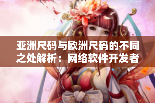 亚洲尺码与欧洲尺码的不同之处解析：网络软件开发者必备的尺码知识