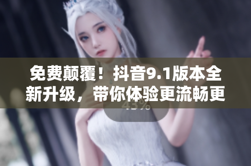 免费颠覆！抖音9.1版本全新升级，带你体验更流畅更炫酷的视频创造世界