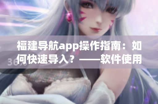 福建导航app操作指南：如何快速导入？——软件使用技巧分享