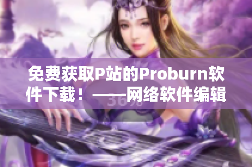 免费获取P站的Proburn软件下载！——网络软件编辑专业进阶指南