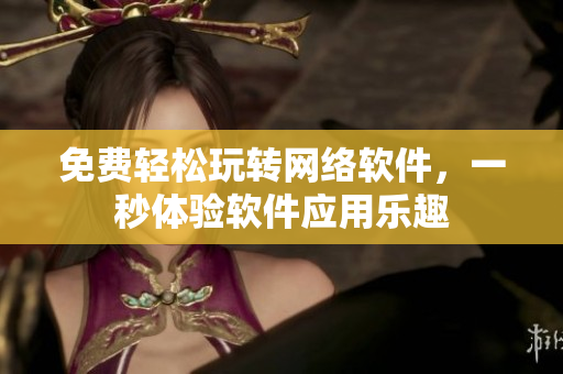 免费轻松玩转网络软件，一秒体验软件应用乐趣