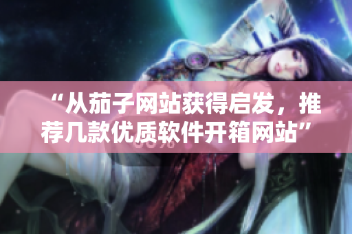 “从茄子网站获得启发，推荐几款优质软件开箱网站”