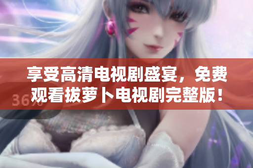 享受高清电视剧盛宴，免费观看拔萝卜电视剧完整版！