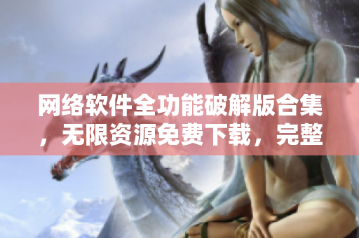 网络软件全功能破解版合集，无限资源免费下载，完整汇总