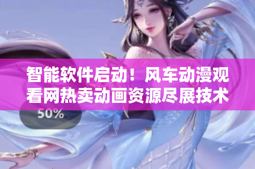 智能软件启动！风车动漫观看网热卖动画资源尽展技术魅力