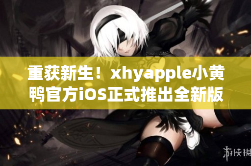 重获新生！xhyapple小黄鸭官方iOS正式推出全新版本
