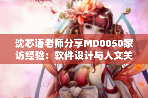 沈芯语老师分享MD0050家访经验：软件设计与人文关怀的完美结合