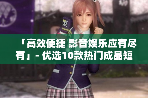 「高效便捷 影音娱乐应有尽有」- 优选10款热门成品短视频软件及网站推荐