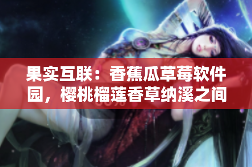 果实互联：香蕉瓜草莓软件园，樱桃榴莲香草纳溪之间，软件沟通创新重构飞跃。