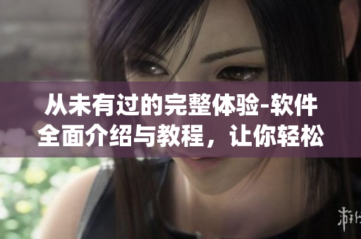 从未有过的完整体验-软件全面介绍与教程，让你轻松get技能！