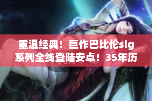 重温经典！巨作巴比伦slg系列全线登陆安卓！35年历史，数百万玩家热血战斗！