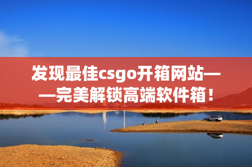 发现最佳csgo开箱网站——完美解锁高端软件箱！