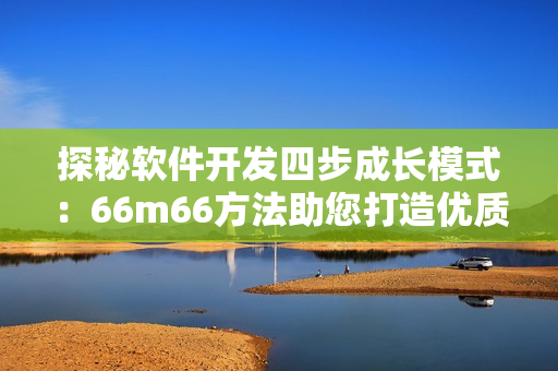 探秘软件开发四步成长模式：66m66方法助您打造优质产品
