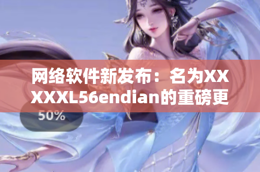 网络软件新发布：名为XXXXXL56endian的重磅更新，功能全面提升！