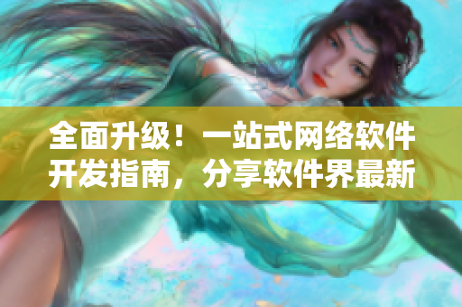 全面升级！一站式网络软件开发指南，分享软件界最新趋势与技术