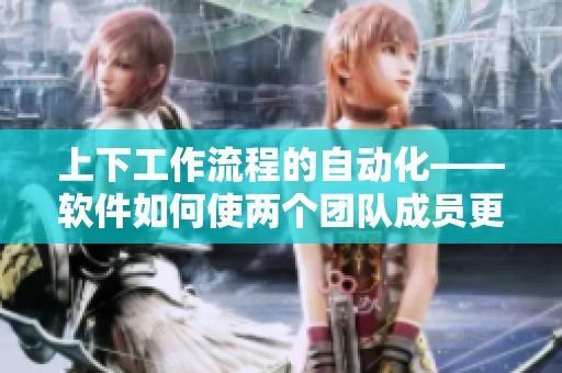 上下工作流程的自动化——软件如何使两个团队成员更好地协作