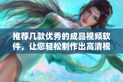 推荐几款优秀的成品视频软件，让您轻松制作出高清视频！