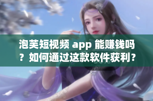 泡芙短视频 app 能赚钱吗？如何通过这款软件获利？——深度分析