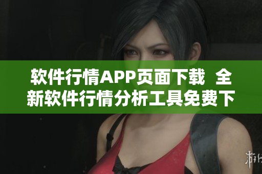 软件行情APP页面下载  全新软件行情分析工具免费下载！
