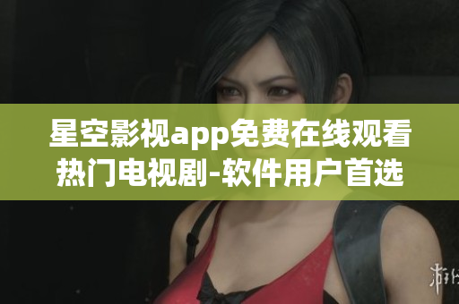 星空影视app免费在线观看热门电视剧-软件用户首选