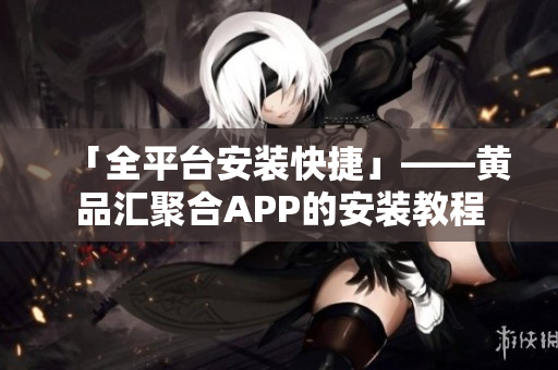「全平台安装快捷」——黄品汇聚合APP的安装教程