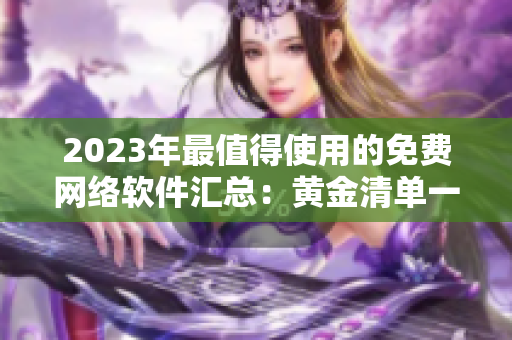 2023年最值得使用的免费网络软件汇总：黄金清单一览无余