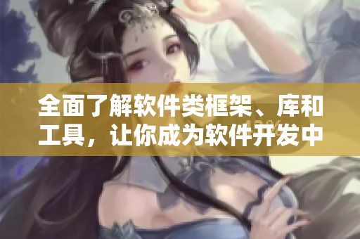 全面了解软件类框架、库和工具，让你成为软件开发中的番茄黄瓜丝瓜草莓秋葵！