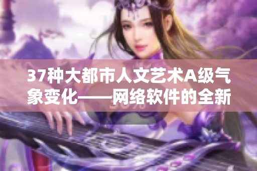 37种大都市人文艺术A级气象变化——网络软件的全新解析