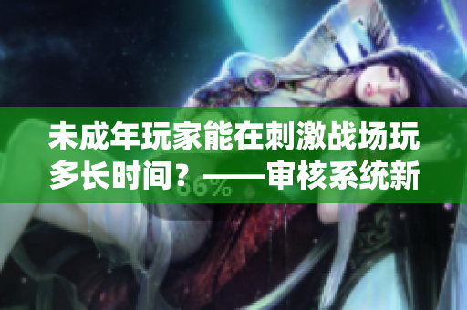 未成年玩家能在刺激战场玩多长时间？——审核系统新规及其影响