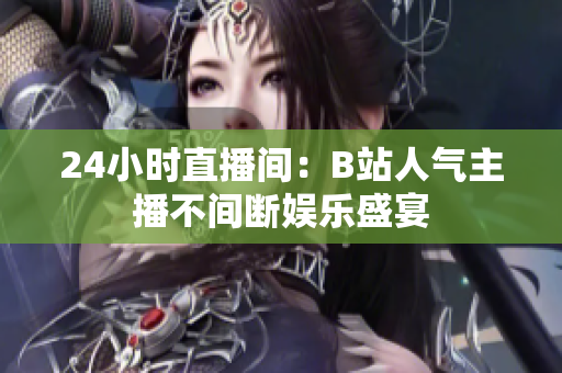 24小时直播间：B站人气主播不间断娱乐盛宴