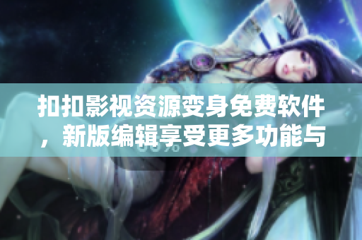 扣扣影视资源变身免费软件，新版编辑享受更多功能与便利