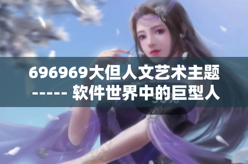 696969大但人文艺术主题 ----- 软件世界中的巨型人文艺术探索