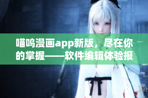 喵呜漫画app新版，尽在你的掌握——软件编辑体验报告