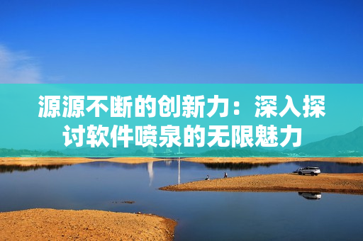 源源不断的创新力：深入探讨软件喷泉的无限魅力