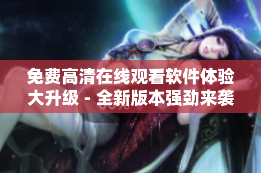 免费高清在线观看软件体验大升级 - 全新版本强劲来袭